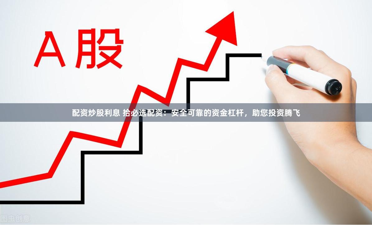 配资炒股利息 拾必选配资：安全可靠的资金杠杆，助您投资腾飞
