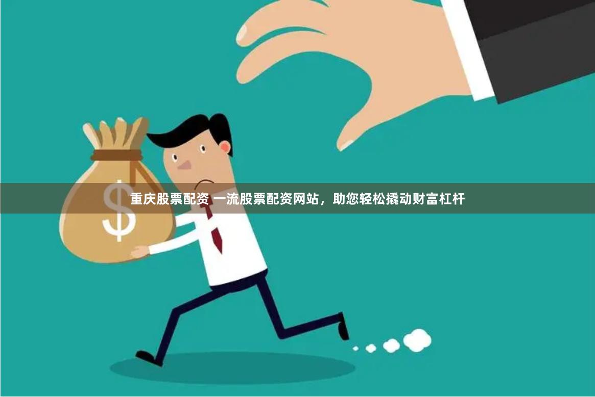 重庆股票配资 一流股票配资网站，助您轻松撬动财富杠杆