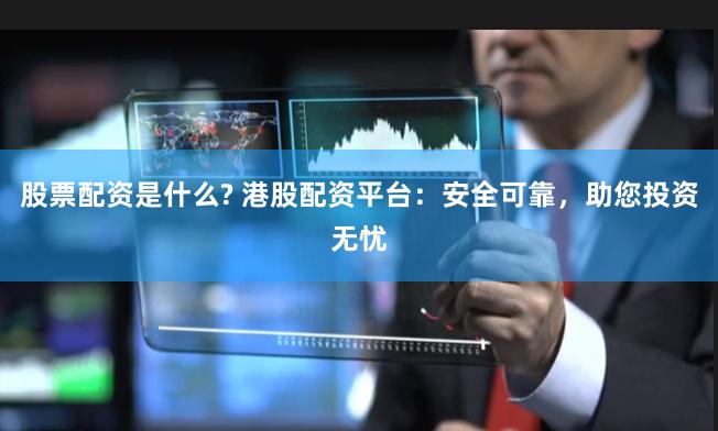 股票配资是什么? 港股配资平台：安全可靠，助您投资无忧