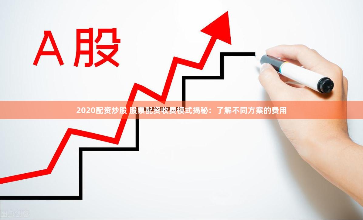2020配资炒股 股票配资收费模式揭秘：了解不同方案的费用