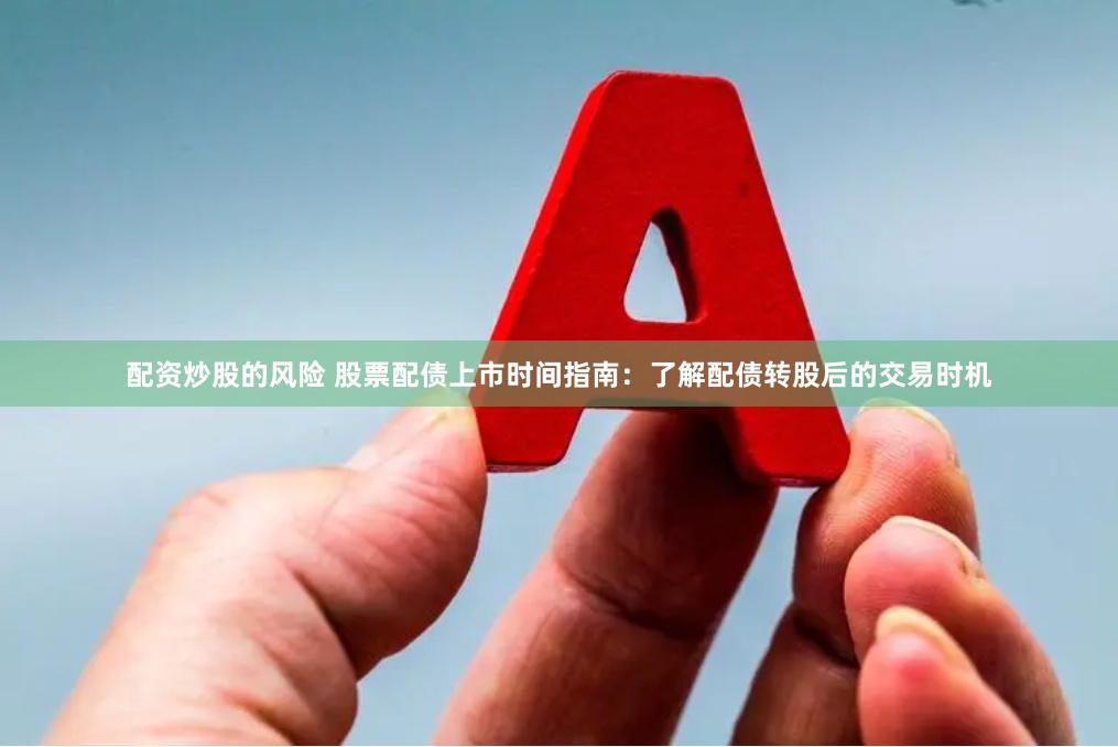 配资炒股的风险 股票配债上市时间指南：了解配债转股后的交易时机