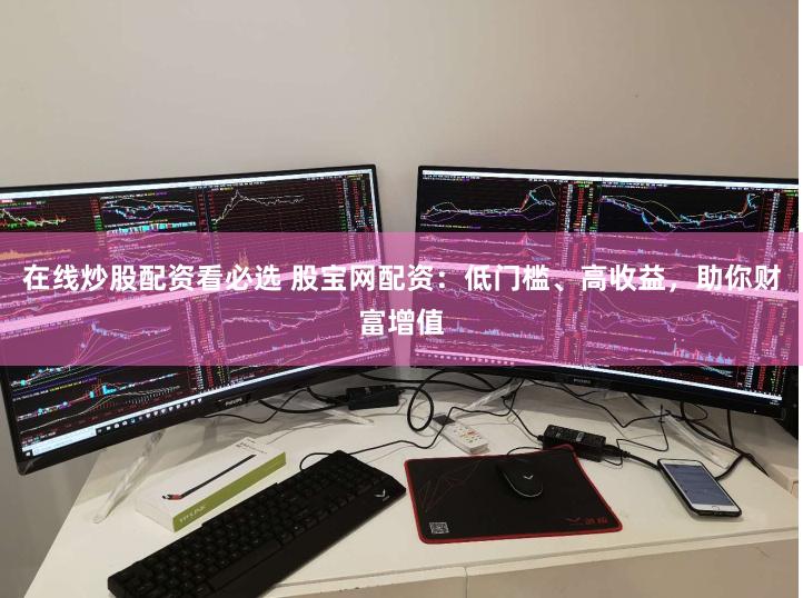 在线炒股配资看必选 股宝网配资：低门槛、高收益，助你财富增值