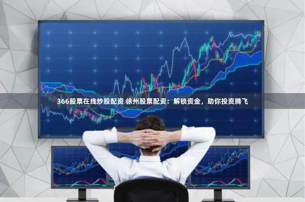 366股票在线炒股配资 徐州股票配资：解锁资金，助你投资腾飞