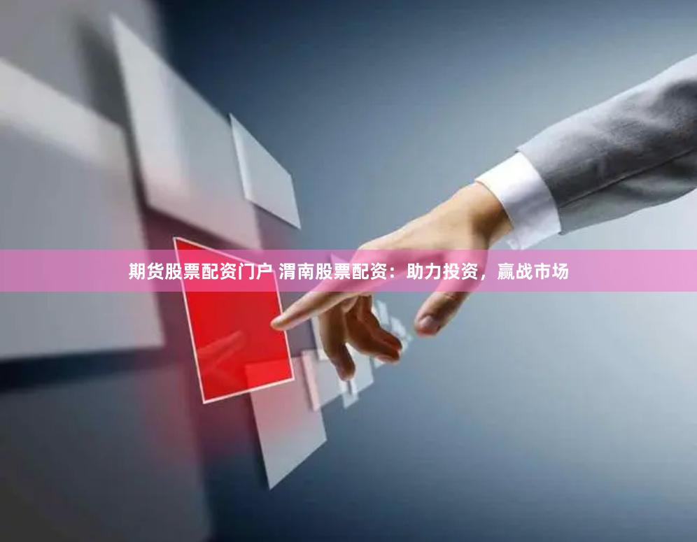 期货股票配资门户 渭南股票配资：助力投资，赢战市场