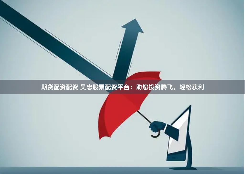 期货配资配资 吴忠股票配资平台：助您投资腾飞，轻松获利