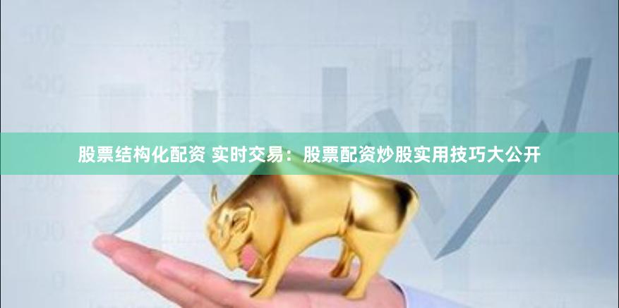 股票结构化配资 实时交易：股票配资炒股实用技巧大公开