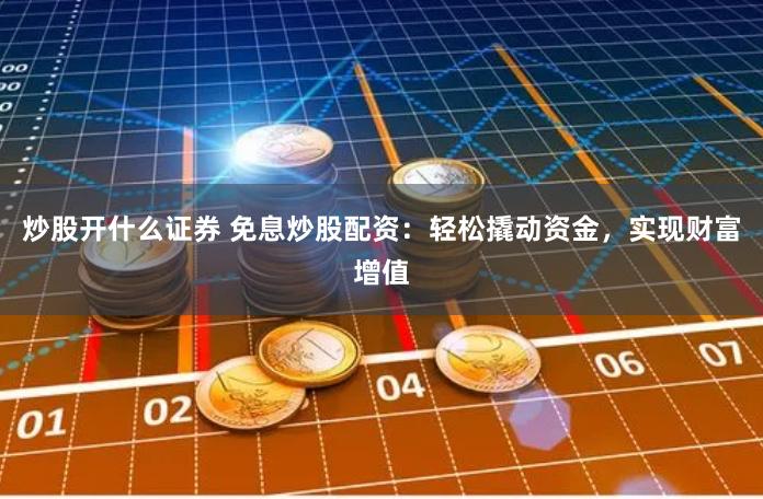 炒股开什么证券 免息炒股配资：轻松撬动资金，实现财富增值
