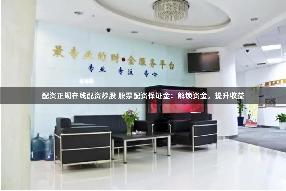 配资正规在线配资炒股 股票配资保证金：解锁资金，提升收益