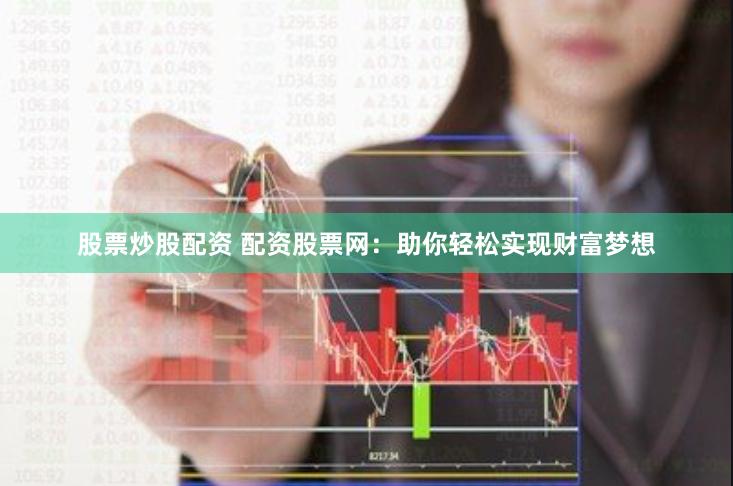 股票炒股配资 配资股票网：助你轻松实现财富梦想