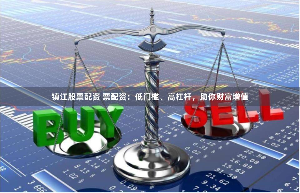 镇江股票配资 票配资：低门槛、高杠杆，助你财富增值