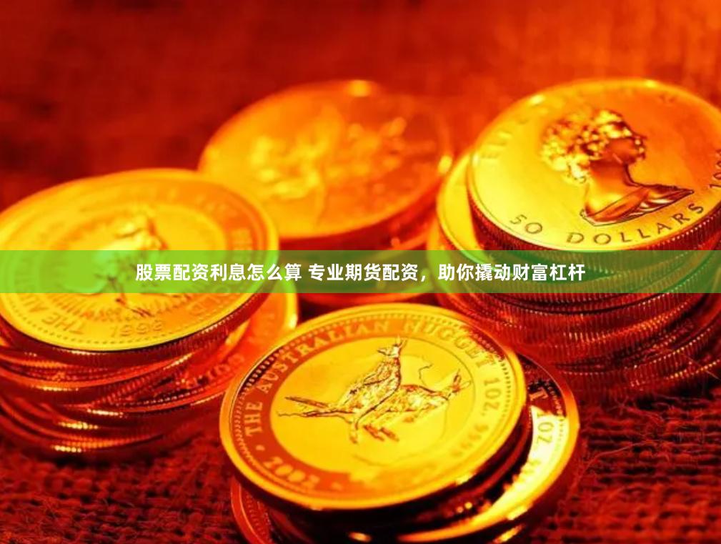 股票配资利息怎么算 专业期货配资，助你撬动财富杠杆
