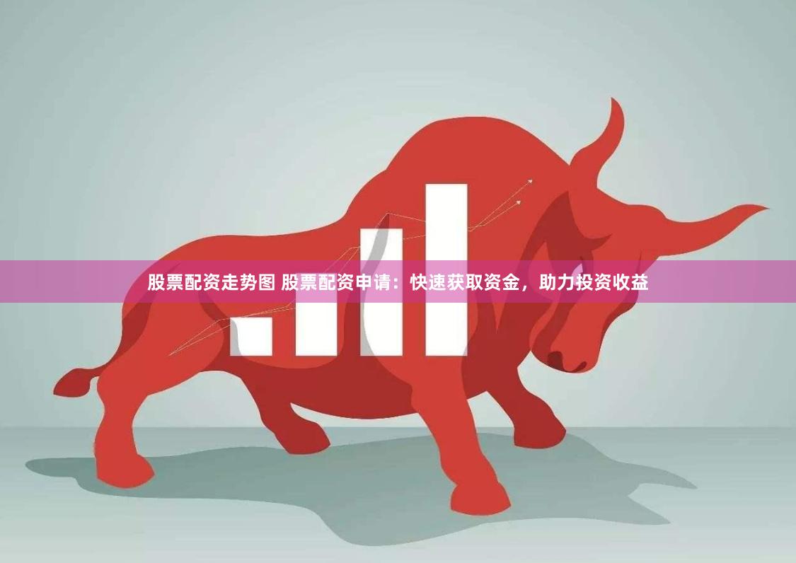 股票配资走势图 股票配资申请：快速获取资金，助力投资收益