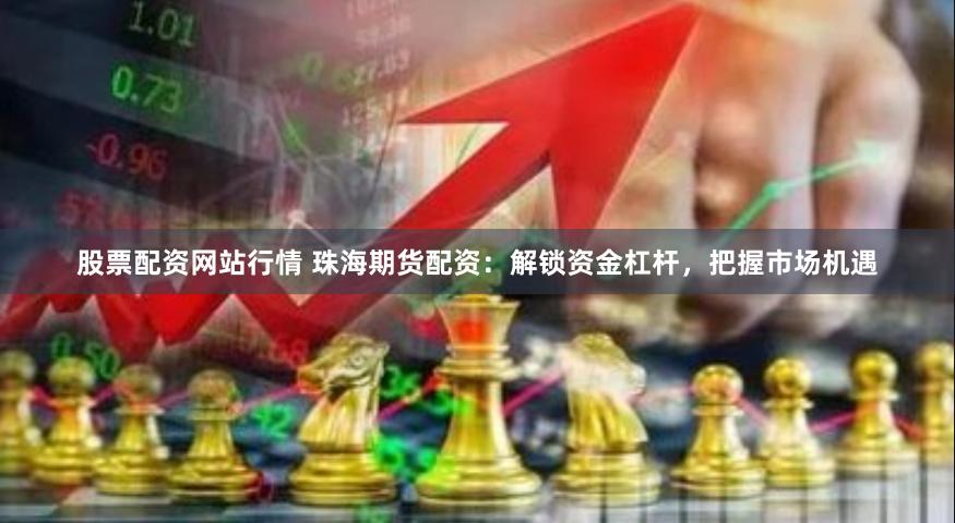 股票配资网站行情 珠海期货配资：解锁资金杠杆，把握市场机遇