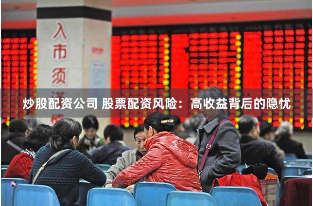 炒股配资公司 股票配资风险：高收益背后的隐忧