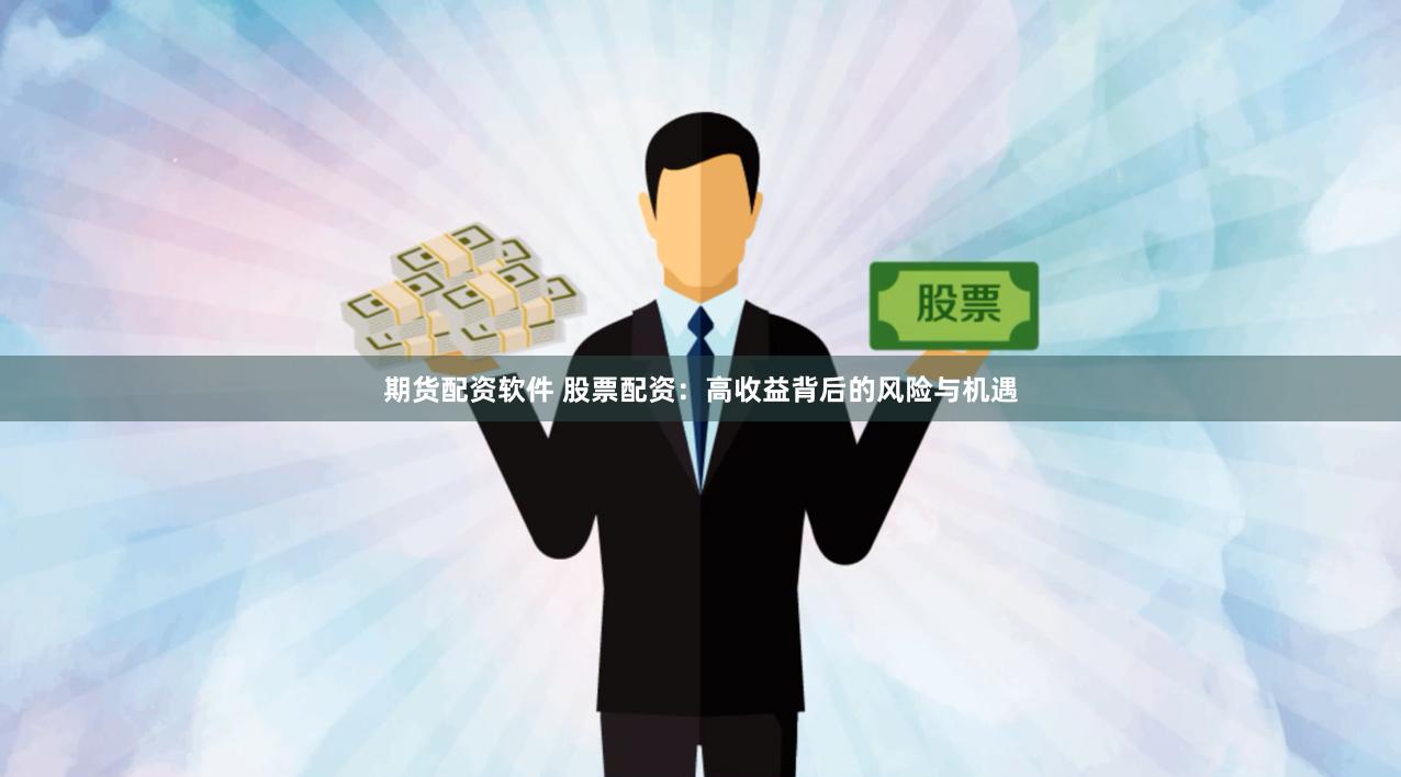 期货配资软件 股票配资：高收益背后的风险与机遇