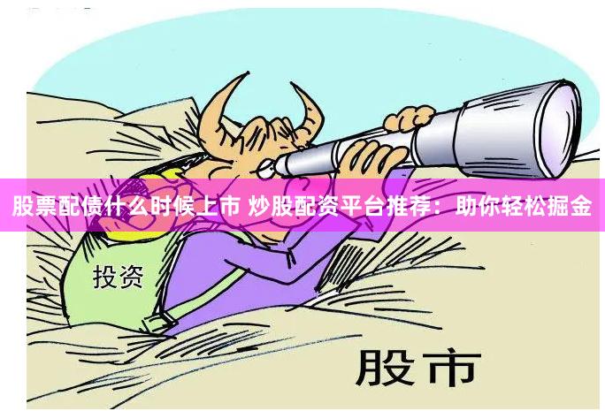 股票配债什么时候上市 炒股配资平台推荐：助你轻松掘金