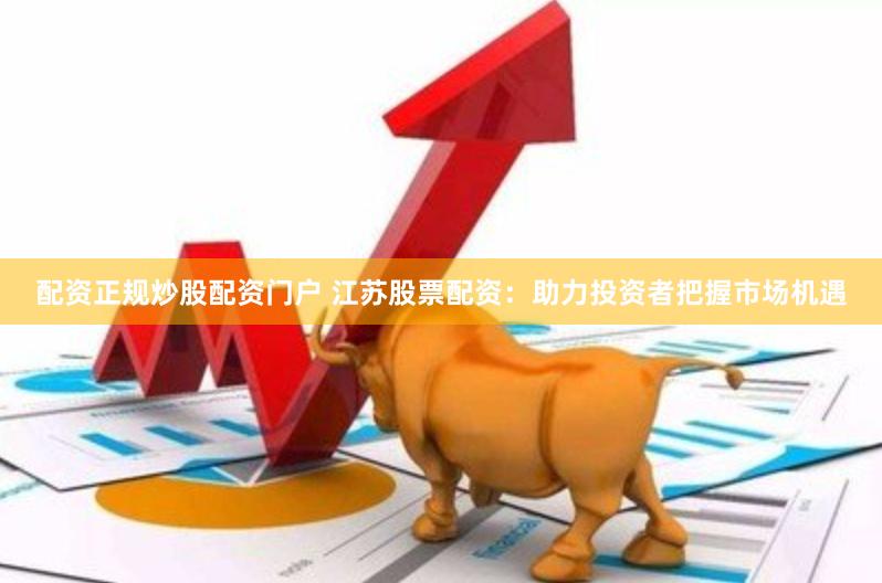 配资正规炒股配资门户 江苏股票配资：助力投资者把握市场机遇