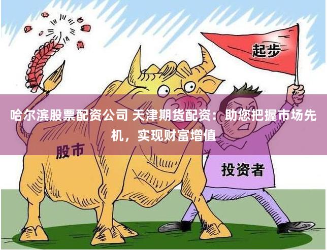 哈尔滨股票配资公司 天津期货配资：助您把握市场先机，实现财富增值