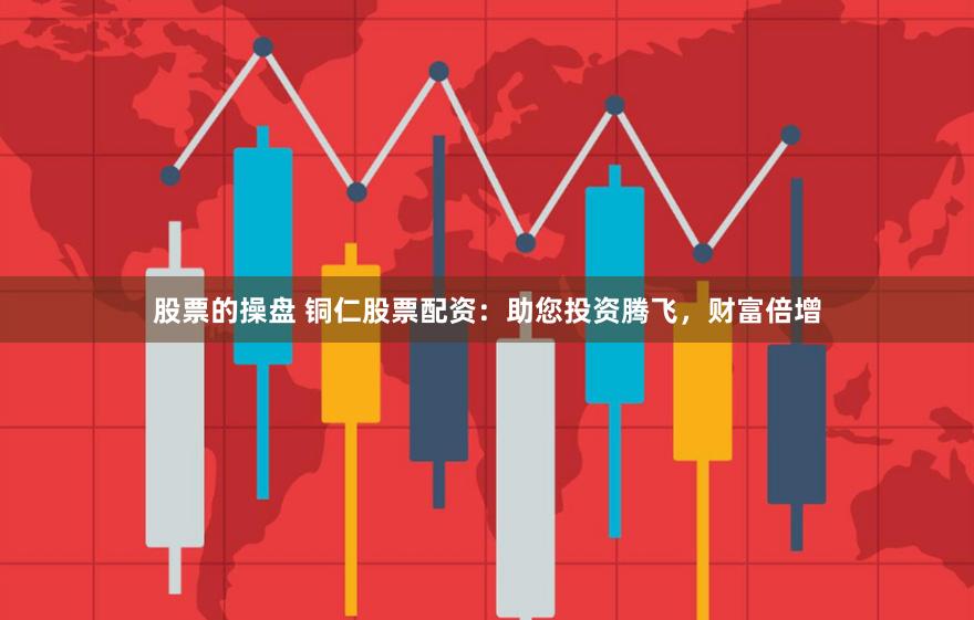 股票的操盘 铜仁股票配资：助您投资腾飞，财富倍增