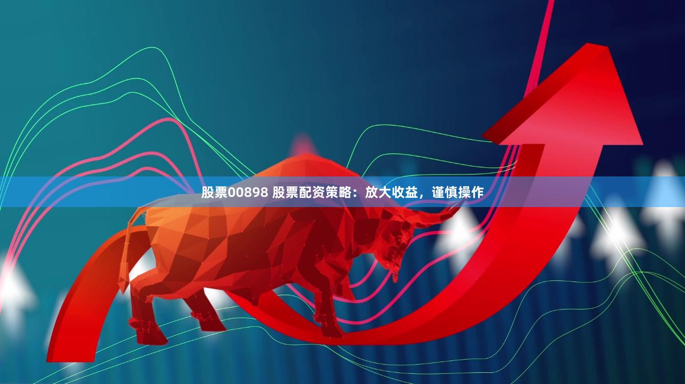 股票00898 股票配资策略：放大收益，谨慎操作