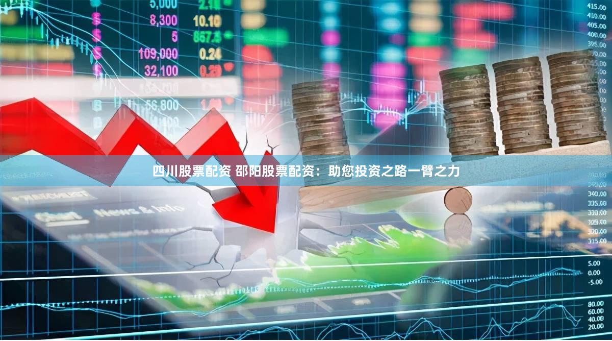四川股票配资 邵阳股票配资：助您投资之路一臂之力