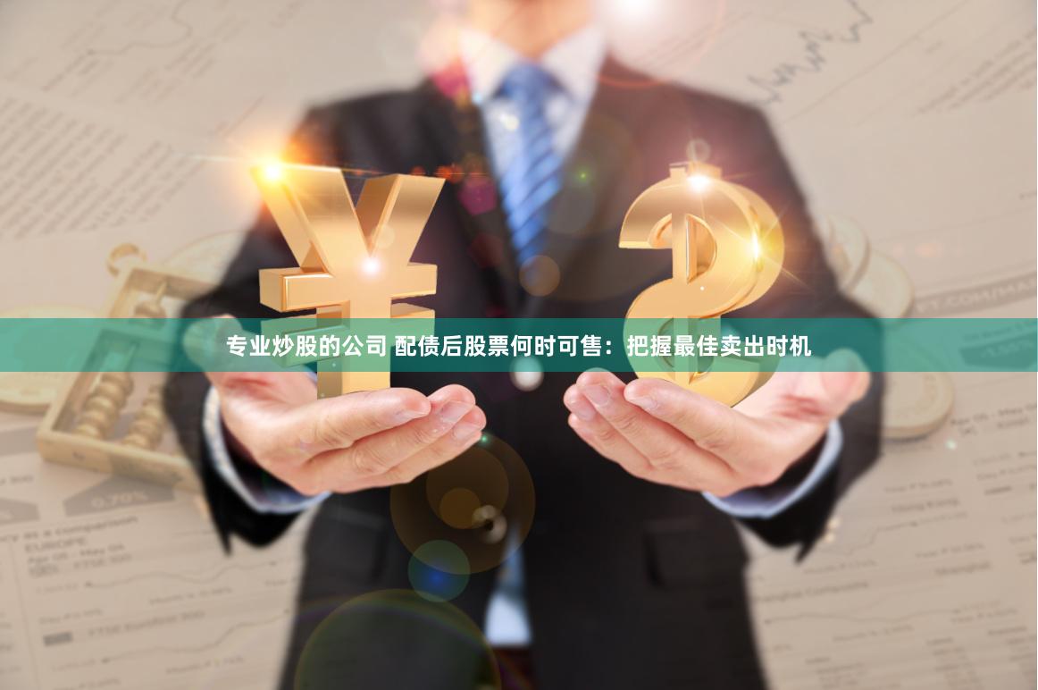 专业炒股的公司 配债后股票何时可售：把握最佳卖出时机
