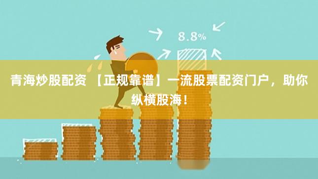 青海炒股配资 【正规靠谱】一流股票配资门户，助你纵横股海！
