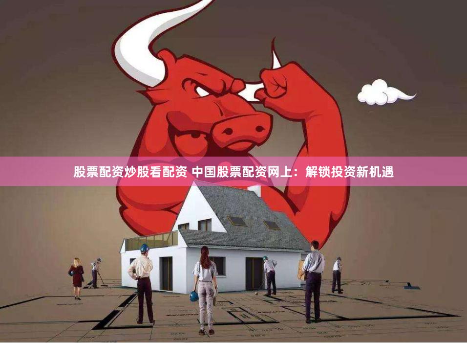 股票配资炒股看配资 中国股票配资网上：解锁投资新机遇