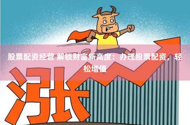 股票配资经营 解锁财富新高度：办理股票配资，轻松增值
