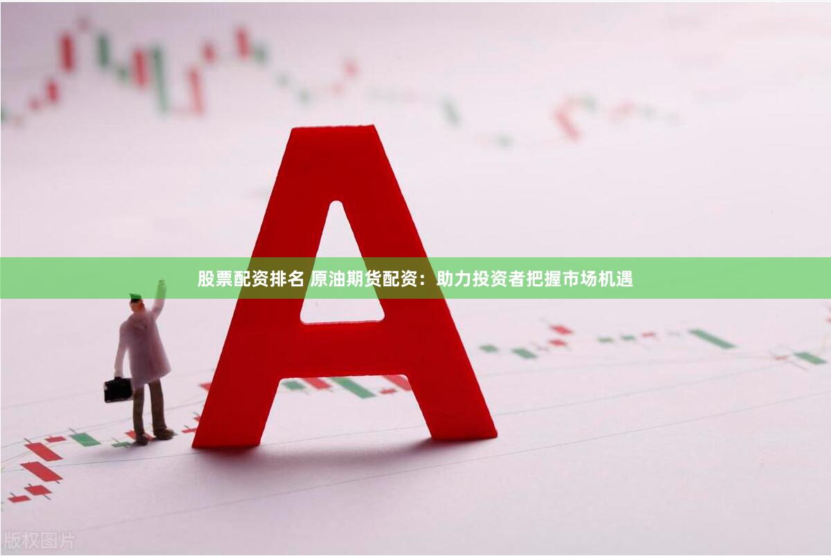 股票配资排名 原油期货配资：助力投资者把握市场机遇