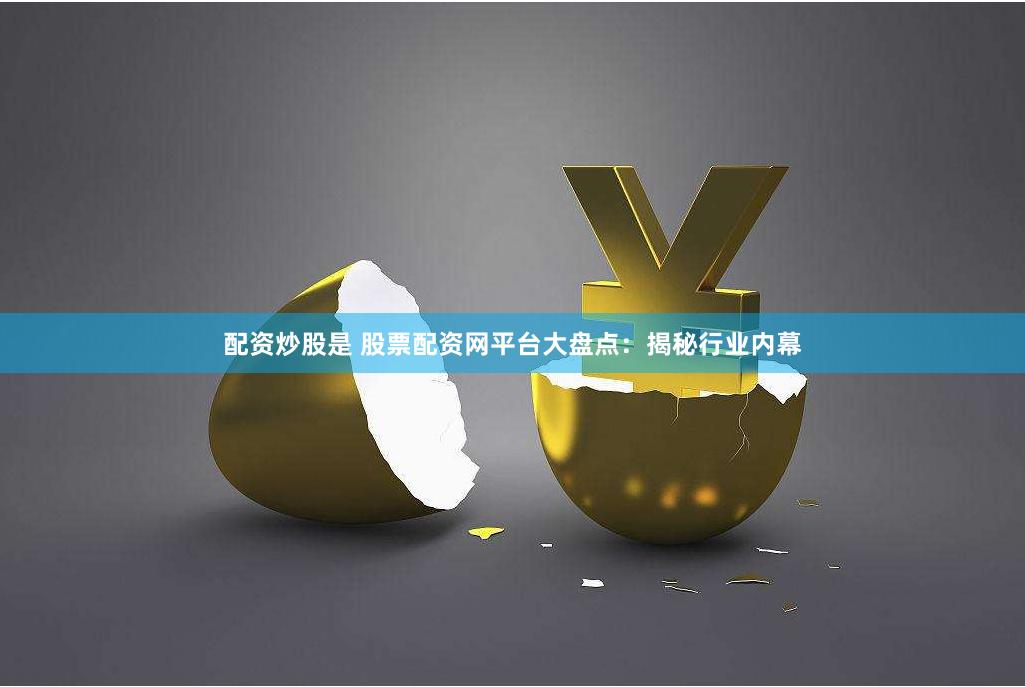 配资炒股是 股票配资网平台大盘点：揭秘行业内幕