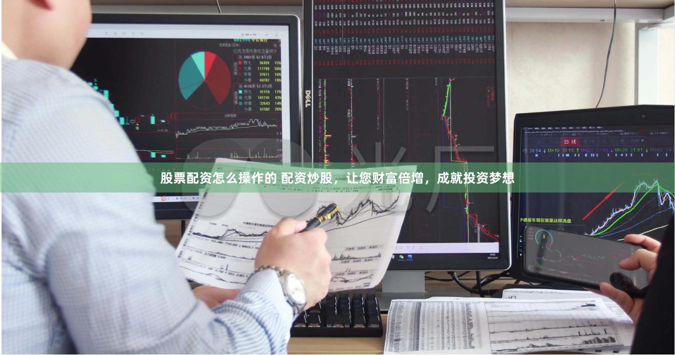 股票配资怎么操作的 配资炒股，让您财富倍增，成就投资梦想