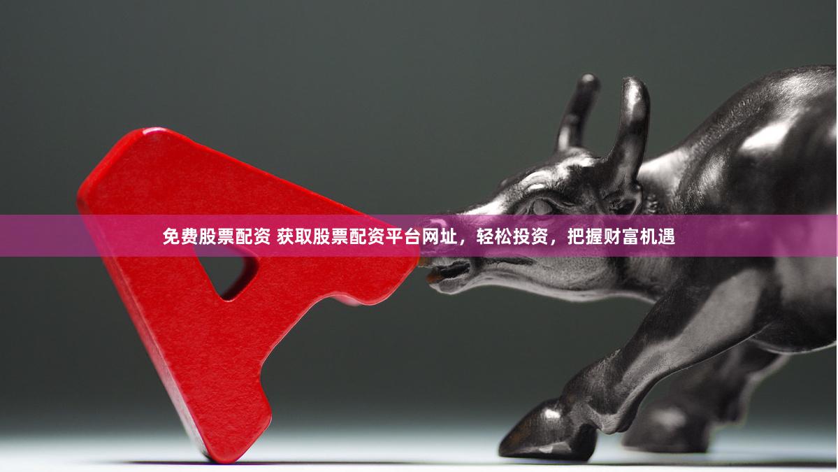 免费股票配资 获取股票配资平台网址，轻松投资，把握财富机遇