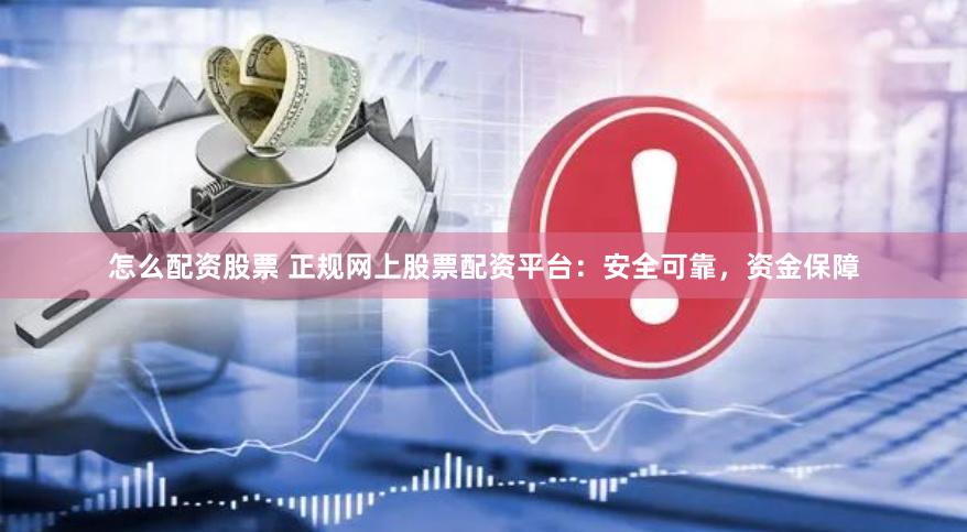 怎么配资股票 正规网上股票配资平台：安全可靠，资金保障