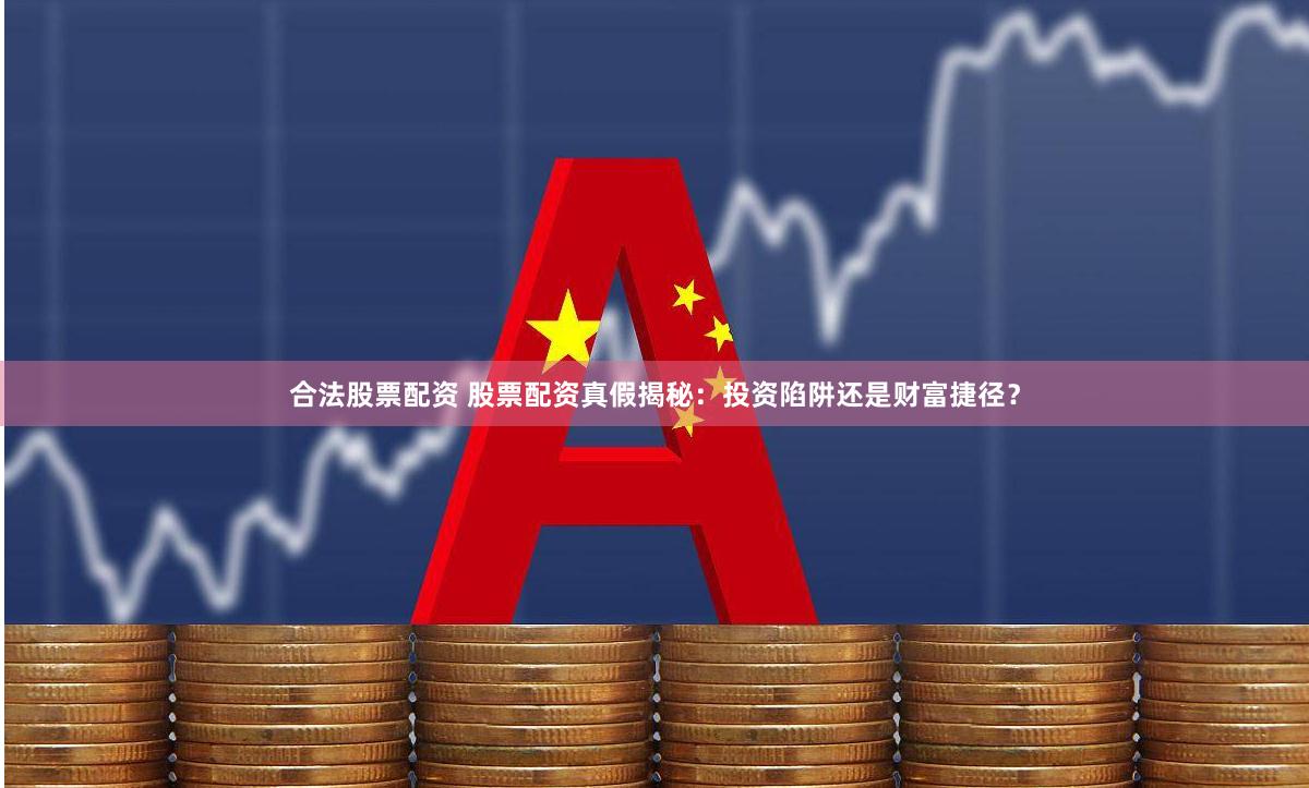 合法股票配资 股票配资真假揭秘：投资陷阱还是财富捷径？