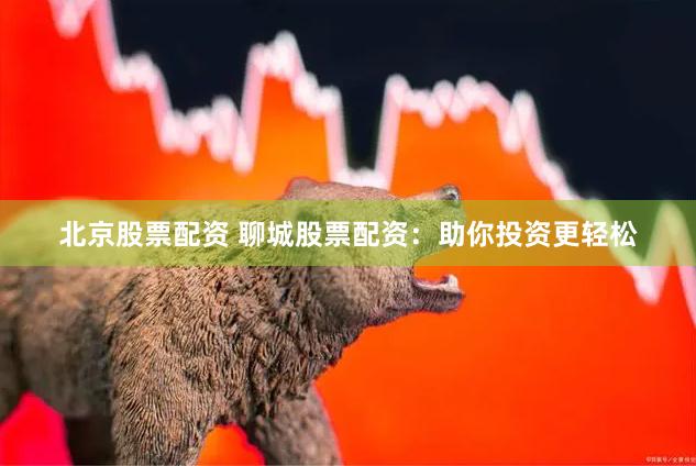 北京股票配资 聊城股票配资：助你投资更轻松