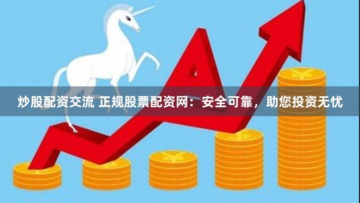 炒股配资交流 正规股票配资网：安全可靠，助您投资无忧