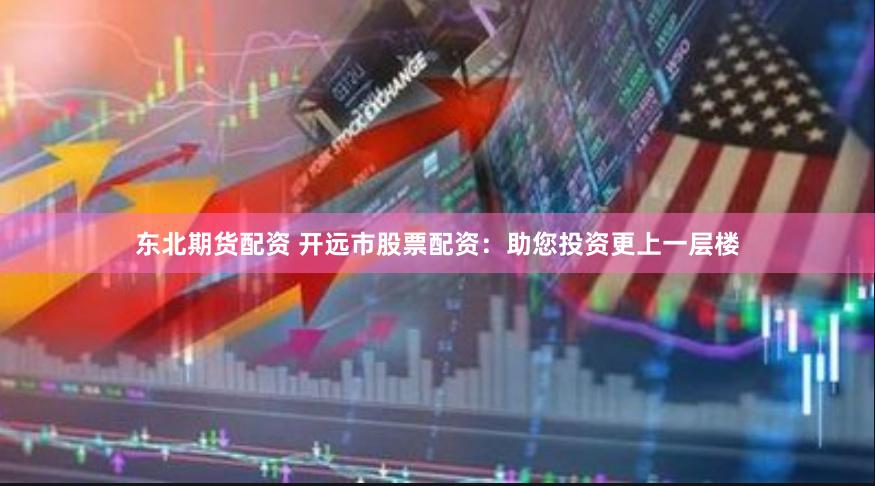 东北期货配资 开远市股票配资：助您投资更上一层楼