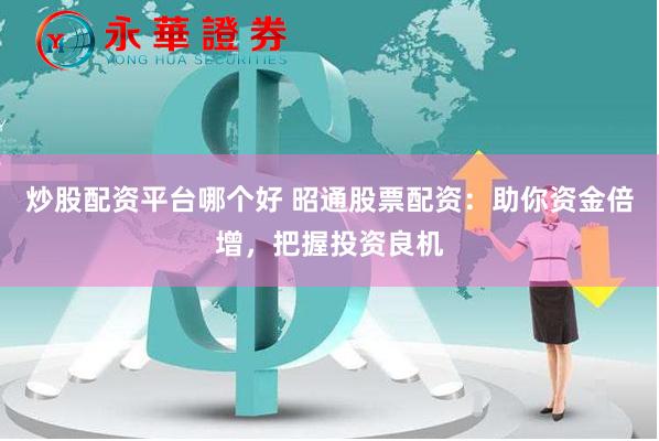 炒股配资平台哪个好 昭通股票配资：助你资金倍增，把握投资良机
