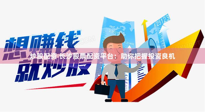 炒股配资 长沙股票配资平台：助你把握投资良机