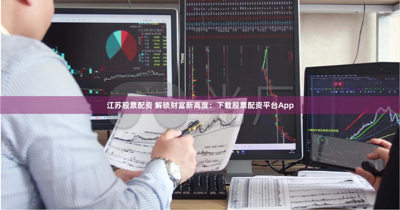 江苏股票配资 解锁财富新高度：下载股票配资平台App
