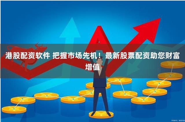 港股配资软件 把握市场先机！最新股票配资助您财富增值