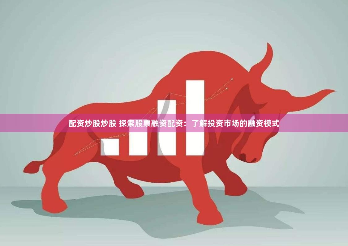 配资炒股炒股 探索股票融资配资：了解投资市场的融资模式