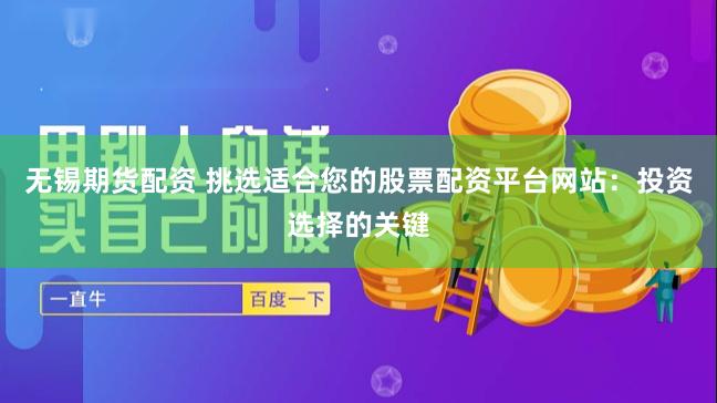 无锡期货配资 挑选适合您的股票配资平台网站：投资选择的关键