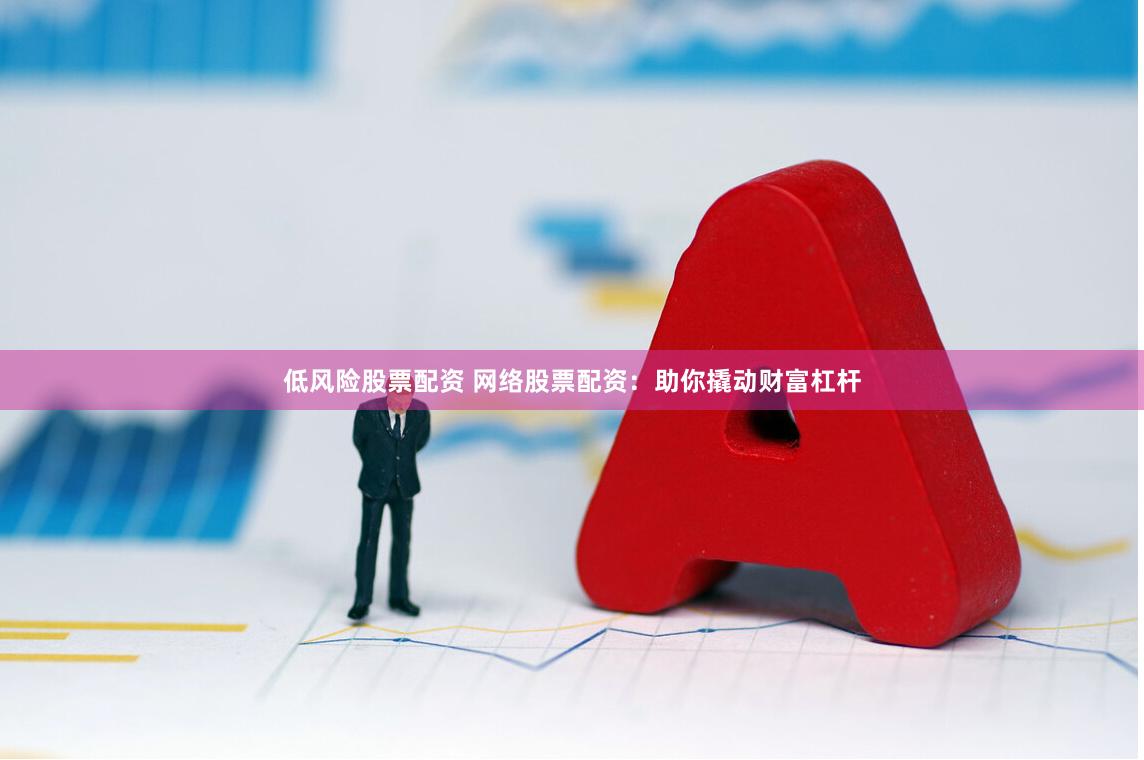 低风险股票配资 网络股票配资：助你撬动财富杠杆