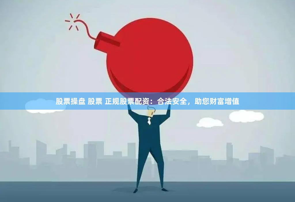 股票操盘 股票 正规股票配资：合法安全，助您财富增值