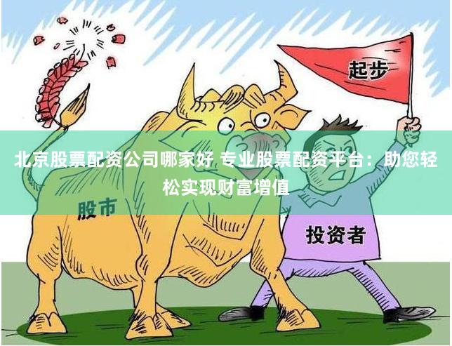 北京股票配资公司哪家好 专业股票配资平台：助您轻松实现财富增值
