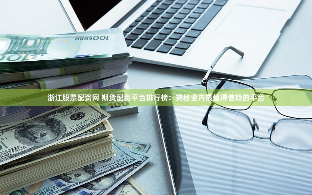 浙江股票配资网 期货配资平台排行榜：揭秘业内最值得信赖的平台