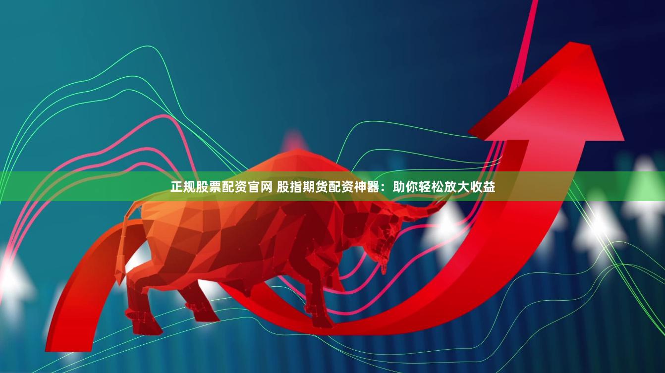 正规股票配资官网 股指期货配资神器：助你轻松放大收益