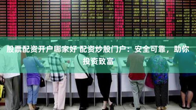 股票配资开户哪家好 配资炒股门户：安全可靠，助你投资致富